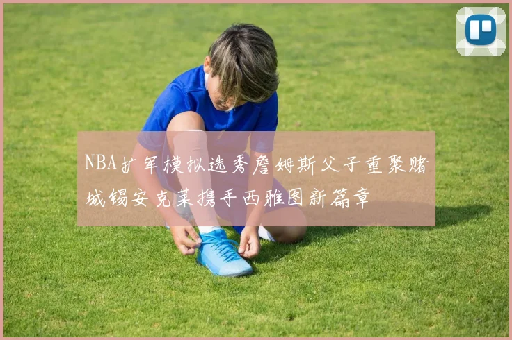 NBA扩军模拟选秀詹姆斯父子重聚赌城锡安克莱携手西雅图新篇章