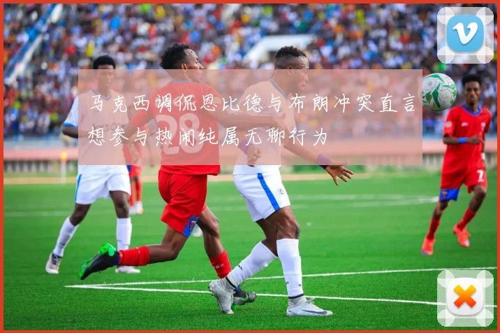 马克西调侃恩比德与布朗冲突直言想参与热闹纯属无聊行为