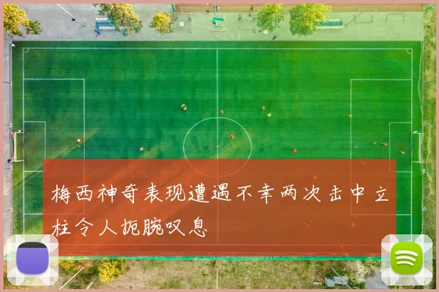 梅西神奇表现遭遇不幸两次击中立柱令人扼腕叹息