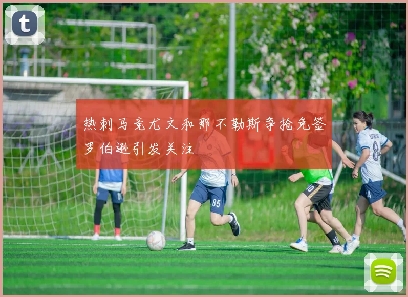 热刺马竞尤文和那不勒斯争抢免签罗伯逊引发关注
