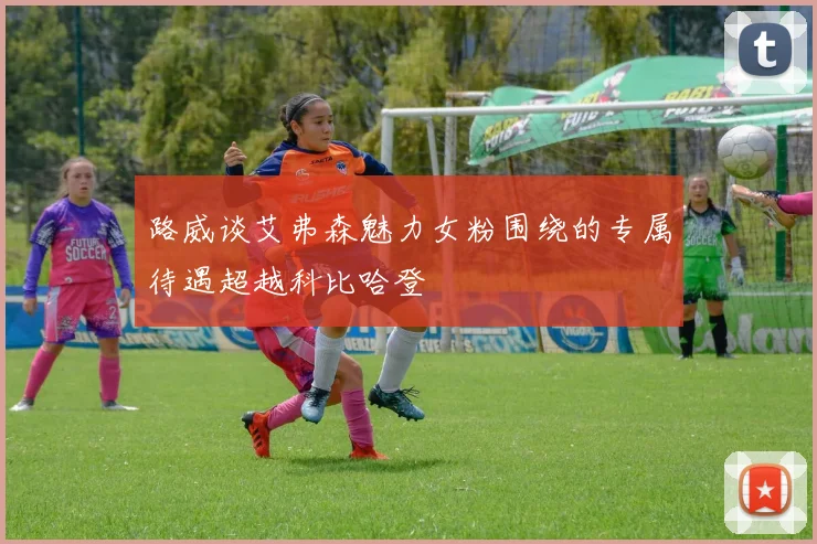 路威谈艾弗森魅力女粉围绕的专属待遇超越科比哈登