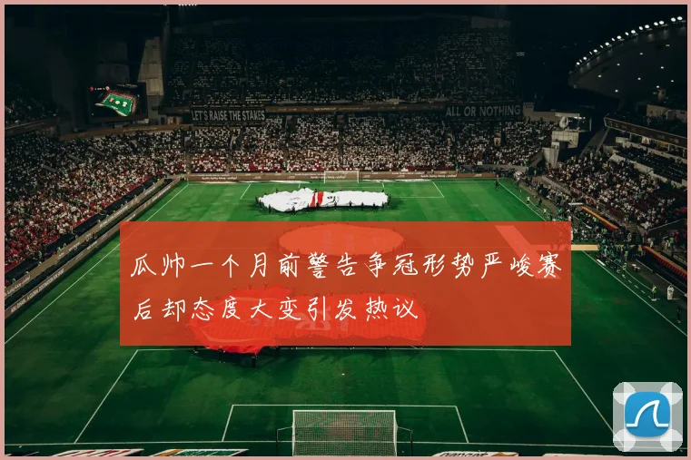 瓜帅一个月前警告争冠形势严峻赛后却态度大变引发热议