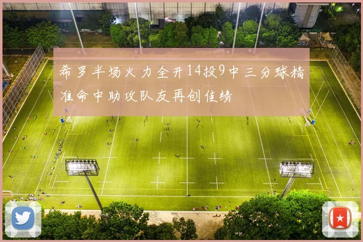 希罗半场火力全开14投9中三分球精准命中助攻队友再创佳绩